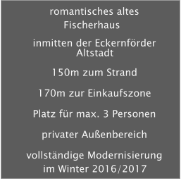 romantisches altes Fischerhaus inmitten der Eckernf�rder Altstadt 150m zum Strand 170m zur Einkaufszone Platz f�r max. 3 Personen privater Au�enbereich vollst�ndige Modernisierung im Winter 2016/2017